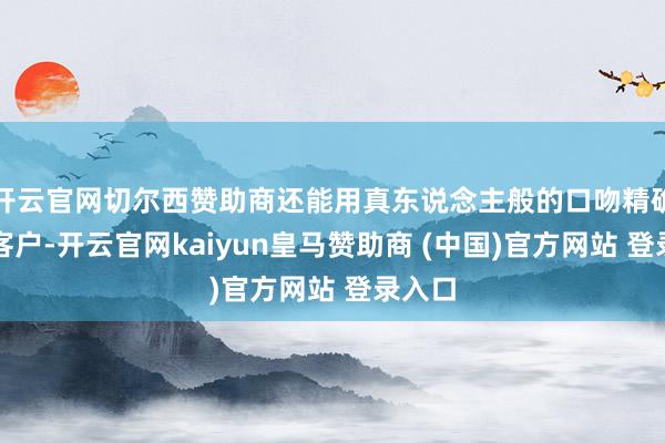 开云官网切尔西赞助商还能用真东说念主般的口吻精确触达客户-开云官网kaiyun皇马赞助商 (中国)官方网站 登录入口