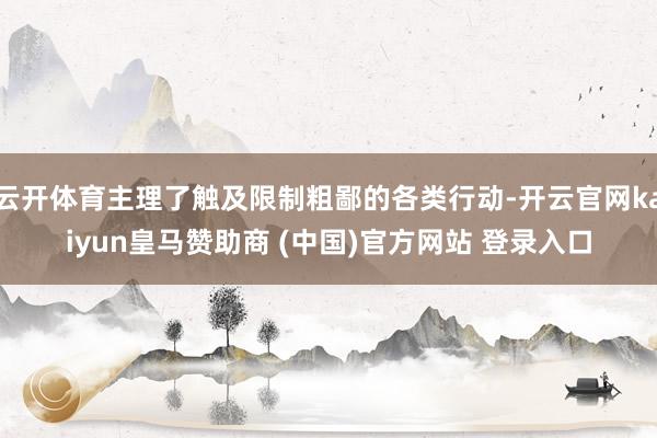 云开体育主理了触及限制粗鄙的各类行动-开云官网kaiyun皇马赞助商 (中国)官方网站 登录入口