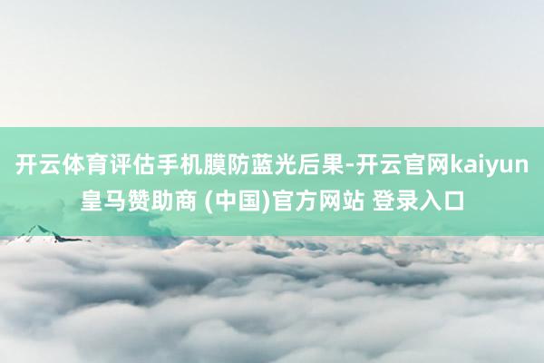 开云体育评估手机膜防蓝光后果-开云官网kaiyun皇马赞助商 (中国)官方网站 登录入口