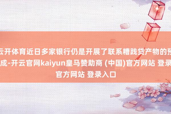 云开体育近日多家银行仍是开展了联系糟践贷产物的预热看成-开云官网kaiyun皇马赞助商 (中国)官方网站 登录入口