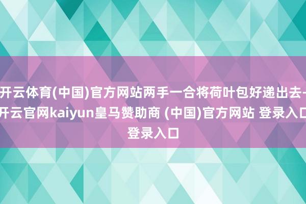开云体育(中国)官方网站两手一合将荷叶包好递出去-开云官网kaiyun皇马赞助商 (中国)官方网站 登录入口