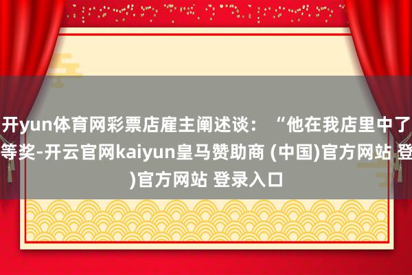 开yun体育网彩票店雇主阐述谈: “他在我店里中了一次一等奖-开云官网kaiyun皇马赞助商 (中国)官方网站 登录入口