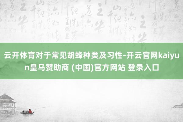 云开体育对于常见胡蜂种类及习性-开云官网kaiyun皇马赞助商 (中国)官方网站 登录入口