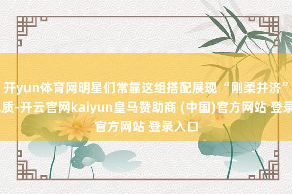 开yun体育网明星们常靠这组搭配展现 “刚柔并济” 的气质-开云官网kaiyun皇马赞助商 (中国)官方网站 登录入口