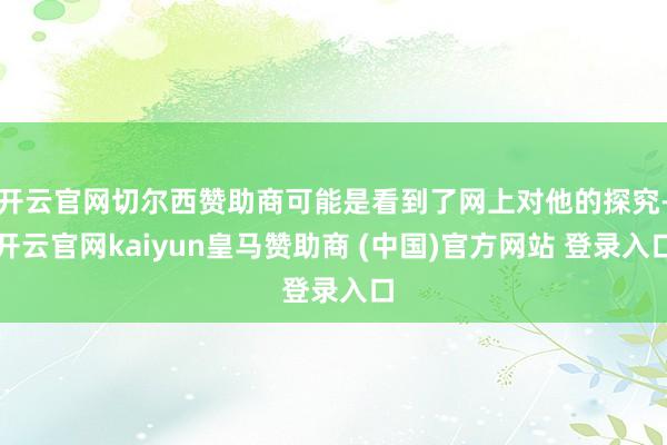 开云官网切尔西赞助商可能是看到了网上对他的探究-开云官网kaiyun皇马赞助商 (中国)官方网站 登录入口