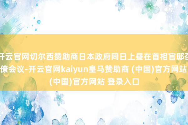 开云官网切尔西赞助商日本政府同日上昼在首相官邸召开相干阁僚会议-开云官网kaiyun皇马赞助商 (中国)官方网站 登录入口