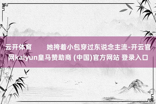 云开体育        她挎着小包穿过东说念主流-开云官网kaiyun皇马赞助商 (中国)官方网站 登录入口