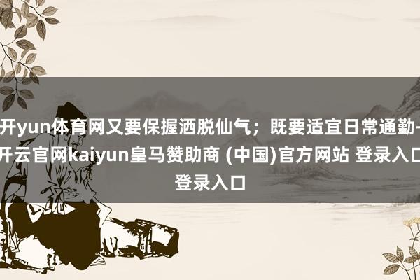 开yun体育网又要保握洒脱仙气;既要适宜日常通勤-开云官网kaiyun皇马赞助商 (中国)官方网站 登录入口