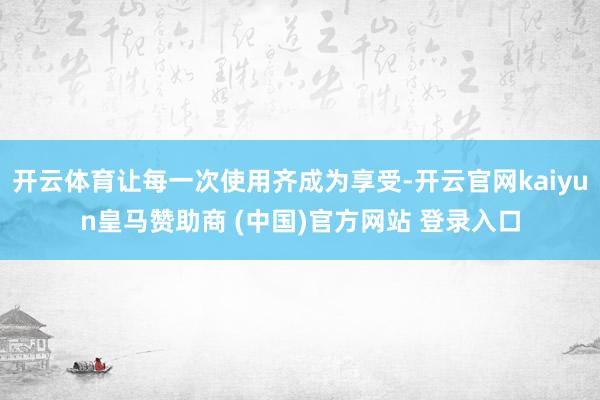 开云体育让每一次使用齐成为享受-开云官网kaiyun皇马赞助商 (中国)官方网站 登录入口