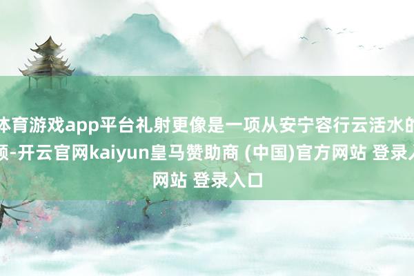 体育游戏app平台礼射更像是一项从安宁容行云活水的通顺-开云官网kaiyun皇马赞助商 (中国)官方网站 登录入口