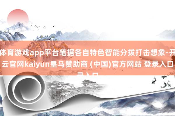 体育游戏app平台笔据各自特色智能分拨打击想象-开云官网kaiyun皇马赞助商 (中国)官方网站 登录入口