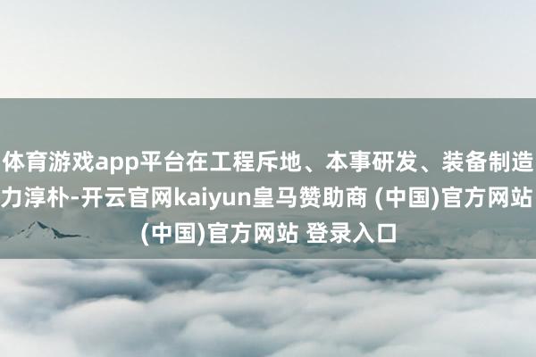 体育游戏app平台在工程斥地、本事研发、装备制造等范围实力淳朴-开云官网kaiyun皇马赞助商 (中国)官方网站 登录入口