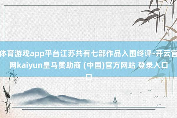 体育游戏app平台江苏共有七部作品入围终评-开云官网kaiyun皇马赞助商 (中国)官方网站 登录入口