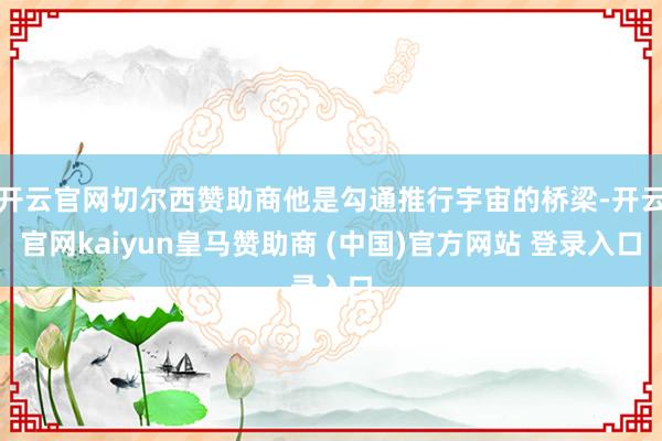 开云官网切尔西赞助商他是勾通推行宇宙的桥梁-开云官网kaiyun皇马赞助商 (中国)官方网站 登录入口