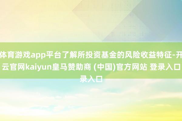 体育游戏app平台了解所投资基金的风险收益特征-开云官网kaiyun皇马赞助商 (中国)官方网站 登录入口