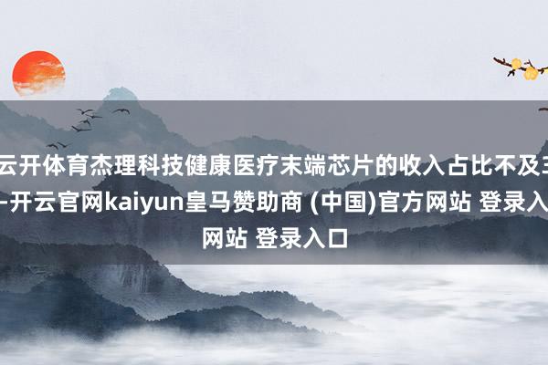 云开体育杰理科技健康医疗末端芯片的收入占比不及3%-开云官网kaiyun皇马赞助商 (中国)官方网站 登录入口