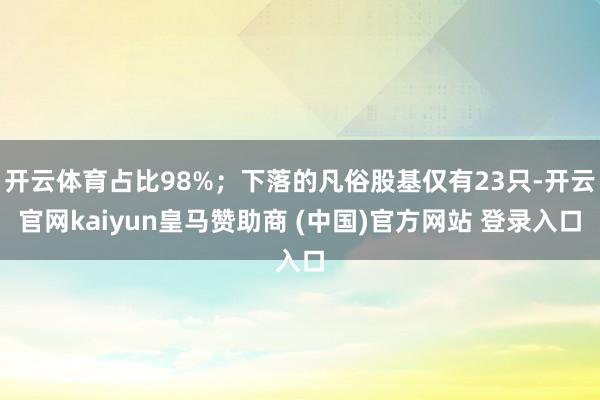 开云体育占比98%；下落的凡俗股基仅有23只-开云官网kaiyun皇马赞助商 (中国)官方网站 登录入口