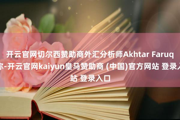 开云官网切尔西赞助商外汇分析师Akhtar Faruqui称-开云官网kaiyun皇马赞助商 (中国)官方网站 登录入口