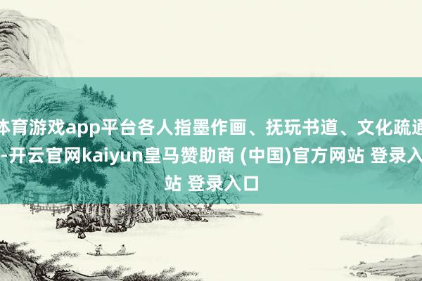 体育游戏app平台各人指墨作画、抚玩书道、文化疏通等-开云官网kaiyun皇马赞助商 (中国)官方网站 登录入口