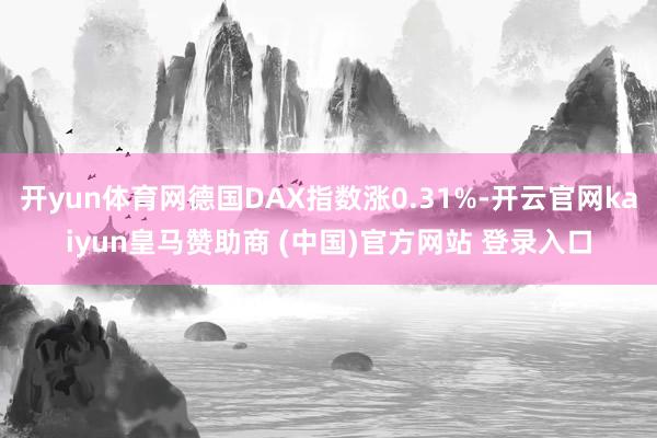 开yun体育网德国DAX指数涨0.31%-开云官网kaiyun皇马赞助商 (中国)官方网站 登录入口