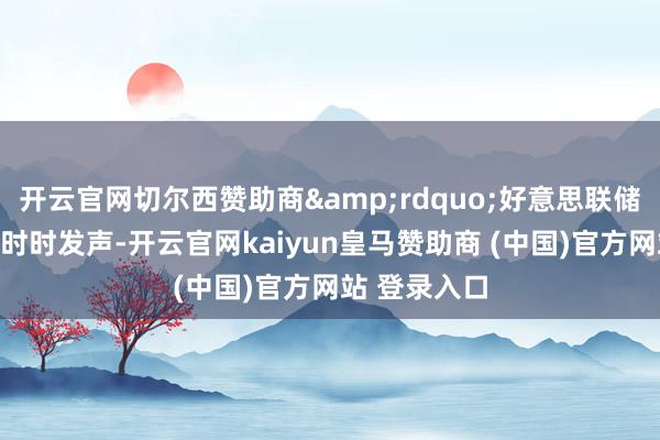 开云官网切尔西赞助商&rdquo;好意思联储官员近期也时时发声-开云官网kaiyun皇马赞助商 (中国)官方网站 登录入口