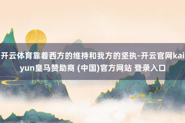 开云体育靠着西方的维持和我方的坚执-开云官网kaiyun皇马赞助商 (中国)官方网站 登录入口