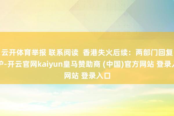 云开体育举报 联系阅读  香港失火后续：两部门回复爱护-开云官网kaiyun皇马赞助商 (中国)官方网站 登录入口