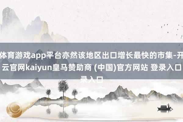 体育游戏app平台亦然该地区出口增长最快的市集-开云官网kaiyun皇马赞助商 (中国)官方网站 登录入口