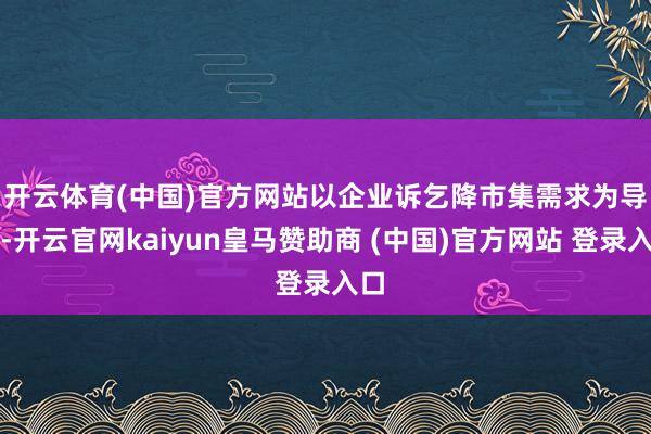 开云体育(中国)官方网站　　以企业诉乞降市集需求为导向-开云官网kaiyun皇马赞助商 (中国)官方网站 登录入口