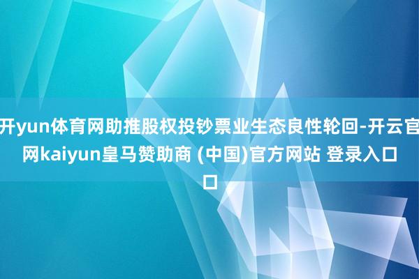 开yun体育网助推股权投钞票业生态良性轮回-开云官网kaiyun皇马赞助商 (中国)官方网站 登录入口
