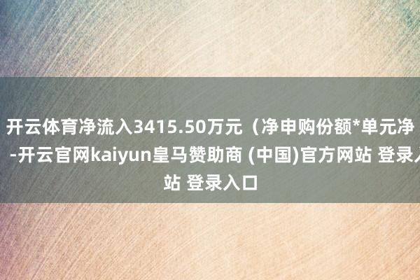 开云体育净流入3415.50万元（净申购份额*单元净值）-开云官网kaiyun皇马赞助商 (中国)官方网站 登录入口