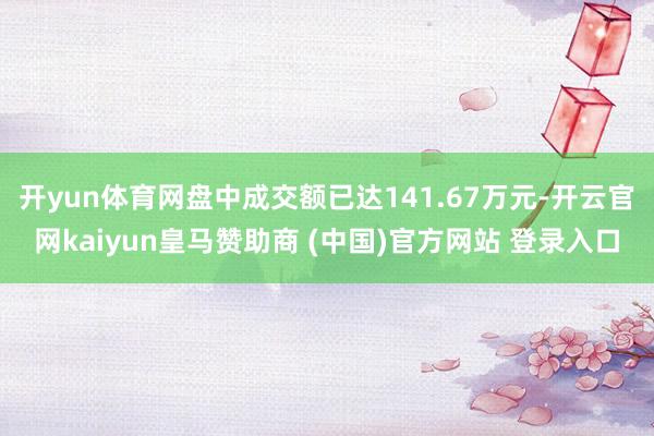 开yun体育网盘中成交额已达141.67万元-开云官网kaiyun皇马赞助商 (中国)官方网站 登录入口