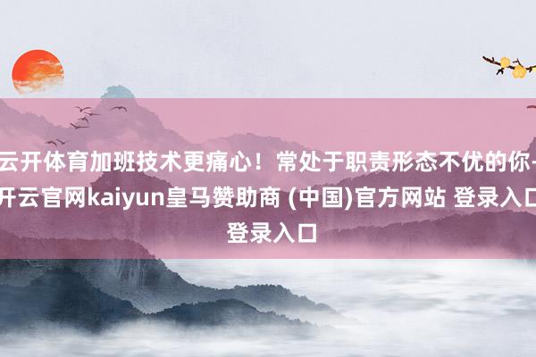 云开体育加班技术更痛心！常处于职责形态不优的你-开云官网kaiyun皇马赞助商 (中国)官方网站 登录入口