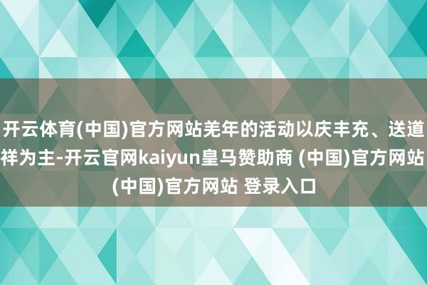 开云体育(中国)官方网站羌年的活动以庆丰充、送道贺、祈吉祥为主-开云官网kaiyun皇马赞助商 (中国)官方网站 登录入口