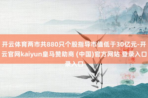 开云体育两市共880只个股指导市值低于30亿元-开云官网kaiyun皇马赞助商 (中国)官方网站 登录入口