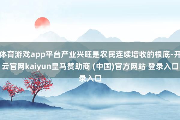 体育游戏app平台产业兴旺是农民连续增收的根底-开云官网kaiyun皇马赞助商 (中国)官方网站 登录入口