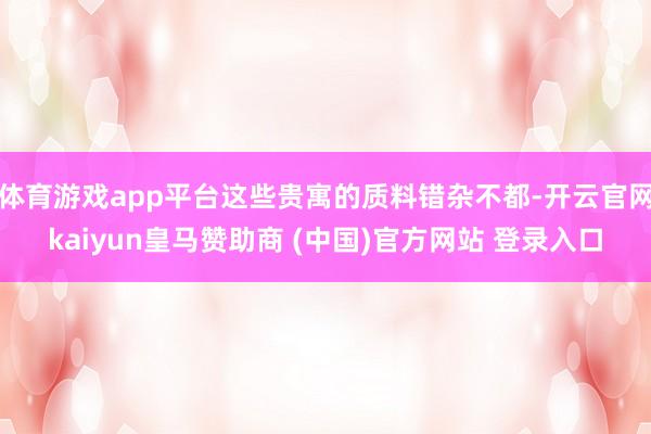 体育游戏app平台这些贵寓的质料错杂不都-开云官网kaiyun皇马赞助商 (中国)官方网站 登录入口