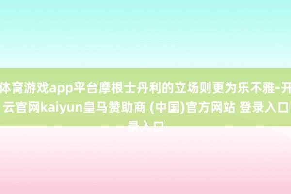 体育游戏app平台摩根士丹利的立场则更为乐不雅-开云官网kaiyun皇马赞助商 (中国)官方网站 登录入口