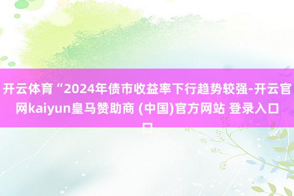 开云体育“2024年债市收益率下行趋势较强-开云官网kaiyun皇马赞助商 (中国)官方网站 登录入口
