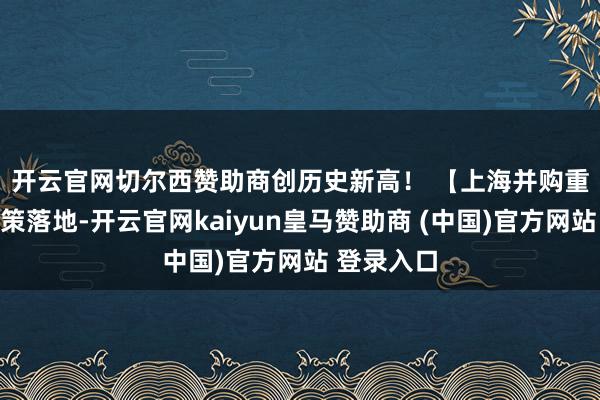 开云官网切尔西赞助商创历史新高！ 　　【上海并购重组重磅政策落地-开云官网kaiyun皇马赞助商 (中国)官方网站 登录入口