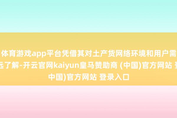 体育游戏app平台凭借其对土产货网络环境和用户需求的长远了解-开云官网kaiyun皇马赞助商 (中国)官方网站 登录入口