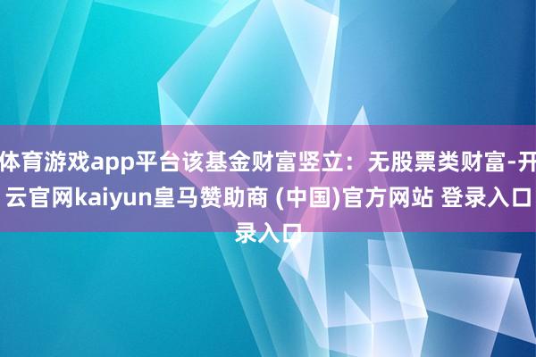 体育游戏app平台该基金财富竖立：无股票类财富-开云官网kaiyun皇马赞助商 (中国)官方网站 登录入口