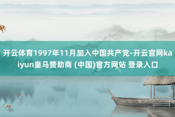 开云体育1997年11月加入中国共产党-开云官网kaiyun皇马赞助商 (中国)官方网站 登录入口