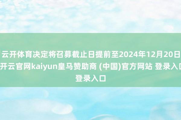 云开体育决定将召募截止日提前至2024年12月20日-开云官网kaiyun皇马赞助商 (中国)官方网站 登录入口