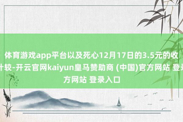 体育游戏app平台以及死心12月17日的3.5元的收市价计较-开云官网kaiyun皇马赞助商 (中国)官方网站 登录入口