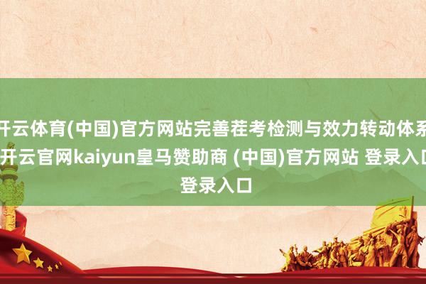 开云体育(中国)官方网站完善茬考检测与效力转动体系-开云官网kaiyun皇马赞助商 (中国)官方网站 登录入口