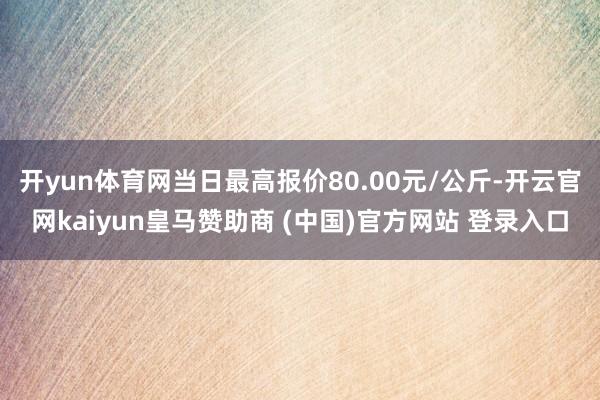 开yun体育网当日最高报价80.00元/公斤-开云官网kaiyun皇马赞助商 (中国)官方网站 登录入口