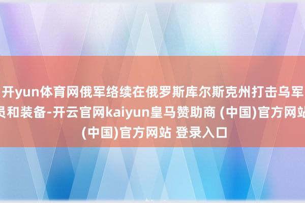 开yun体育网俄军络续在俄罗斯库尔斯克州打击乌军东说念主员和装备-开云官网kaiyun皇马赞助商 (中国)官方网站 登录入口