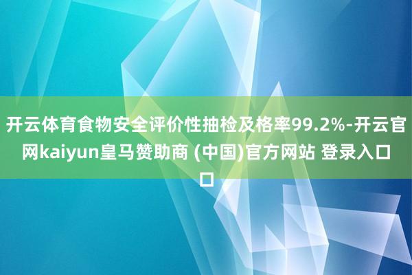 开云体育食物安全评价性抽检及格率99.2%-开云官网kaiyun皇马赞助商 (中国)官方网站 登录入口