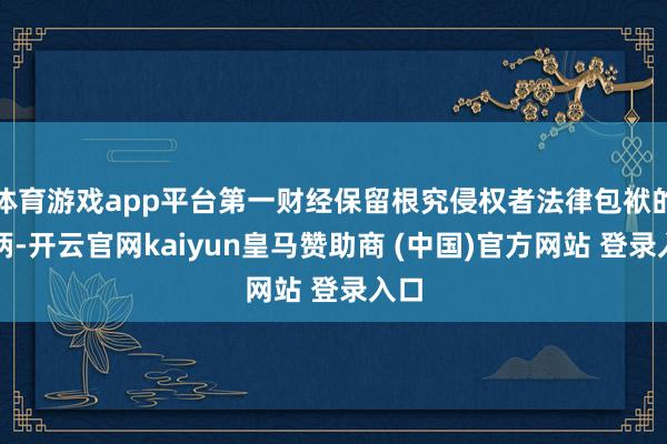 体育游戏app平台第一财经保留根究侵权者法律包袱的权柄-开云官网kaiyun皇马赞助商 (中国)官方网站 登录入口